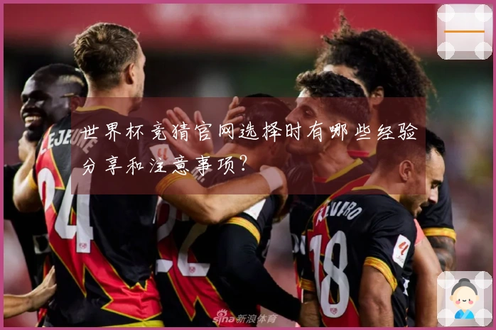 世界杯竞猜官网选择时有哪些经验分享和注意事项？