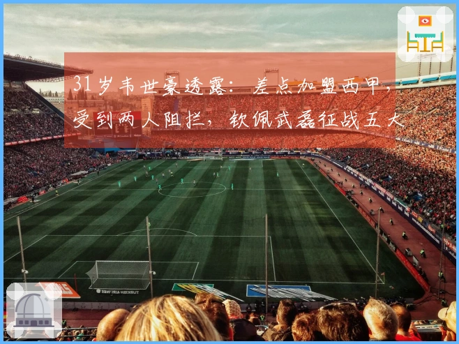 31岁韦世豪透露：差点加盟西甲，受到两人阻拦，钦佩武磊征战五大联赛