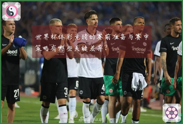 世界杯体彩竞猜的赛前准备与赛中策略有哪些关键差异？