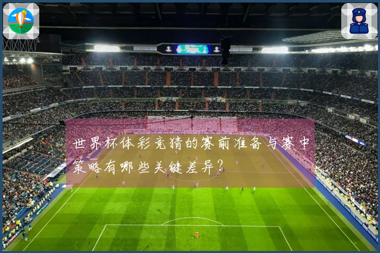 世界杯体彩竞猜的赛前准备与赛中策略有哪些关键差异？